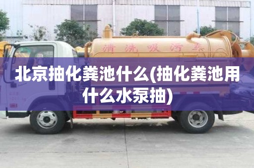 北京抽化糞池什么(抽化糞池用什么水泵抽)