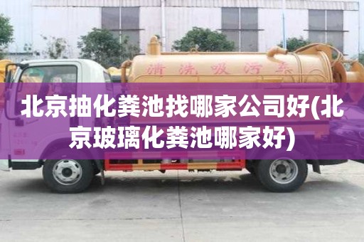 北京抽化糞池找哪家公司好(北京玻璃化糞池哪家好)