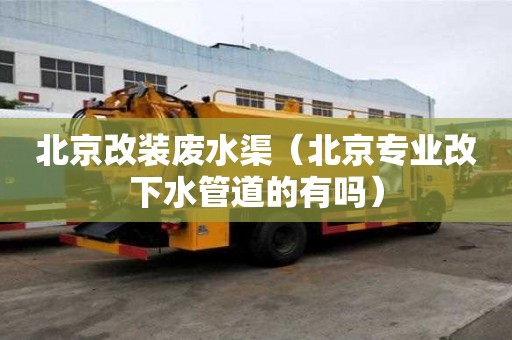 北京改裝廢水渠（北京專業(yè)改下水管道的有嗎）
