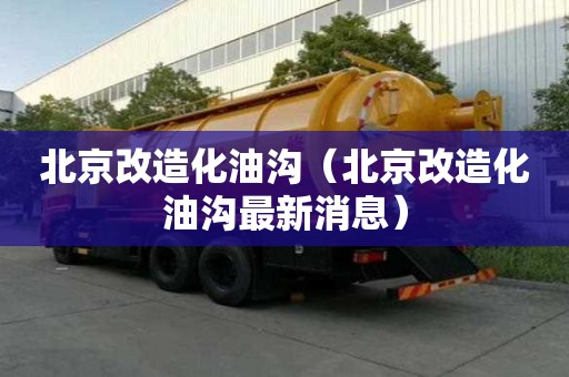 北京改造化油溝（北京改造化油溝最新消息）