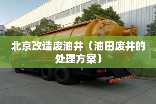 北京改造廢油井（油田廢井的處理方案）