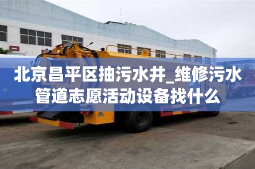 北京昌平區抽污水井_維修污水管道志愿活動設備找什么