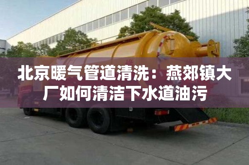 北京暖氣管道清洗：燕郊鎮(zhèn)大廠如何清潔下水道油污