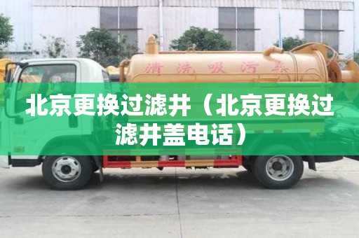 北京更換過濾井（北京更換過濾井蓋電話）