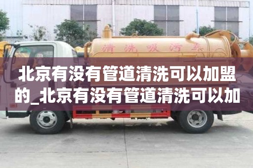 北京有沒有管道清洗可以加盟的_北京有沒有管道清洗可以加盟的店