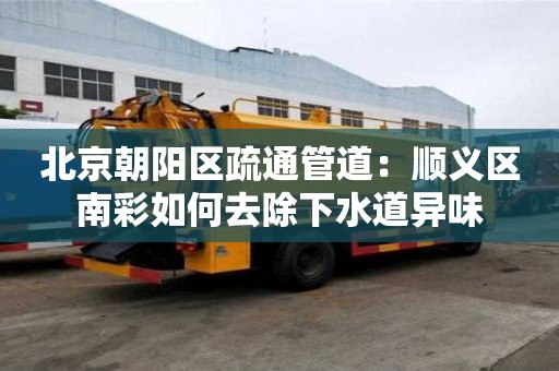 北京朝陽區疏通管道：順義區南彩如何去除下水道異味