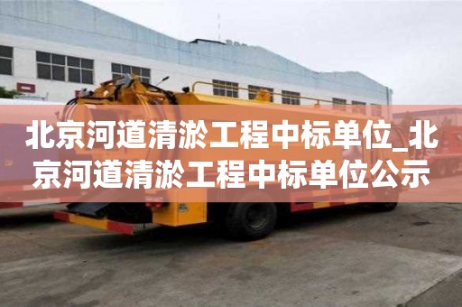北京河道清淤工程中標(biāo)單位_北京河道清淤工程中標(biāo)單位公示