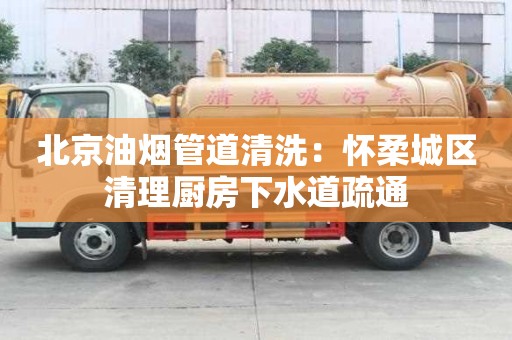 北京油煙管道清洗：懷柔城區清理廚房下水道疏通