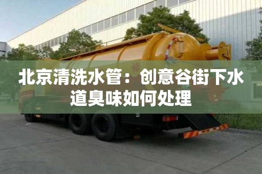 北京清洗水管：創(chuàng)意谷街下水道臭味如何處理