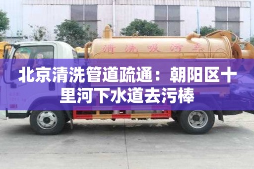 北京清洗管道疏通：朝陽區(qū)十里河下水道去污棒