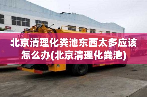 北京清理化糞池東西太多應該怎么辦(北京清理化糞池)