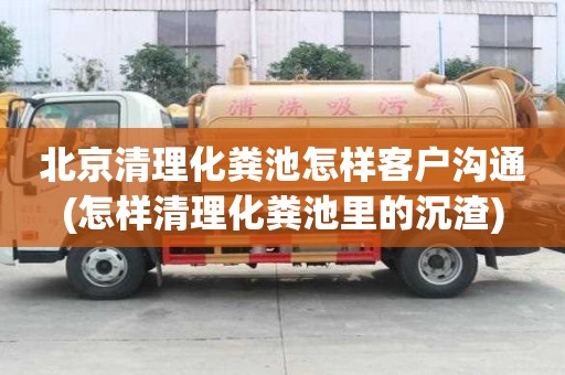 北京清理化糞池怎樣客戶溝通(怎樣清理化糞池里的沉渣)