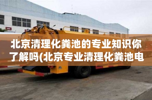 北京清理化糞池的專業(yè)知識(shí)你了解嗎(北京專業(yè)清理化糞池電話)