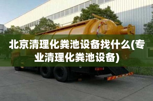 北京清理化糞池設備找什么(專業清理化糞池設備)