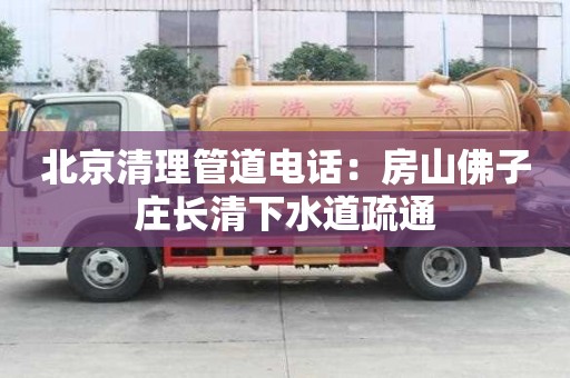 北京清理管道電話：房山佛子莊長清下水道疏通