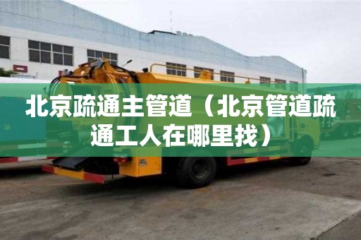 北京疏通主管道（北京管道疏通工人在哪里找）