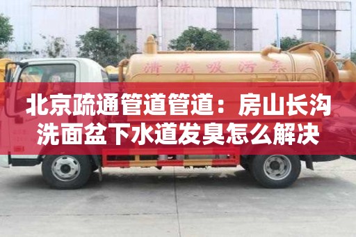 北京疏通管道管道：房山長溝洗面盆下水道發臭怎么解決