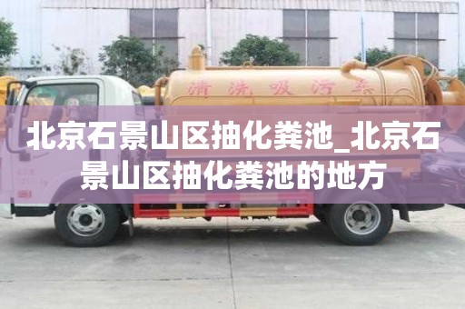 北京石景山區抽化糞池_北京石景山區抽化糞池的地方