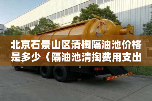 北京石景山區清掏隔油池價格是多少（隔油池清掏費用支出說明）