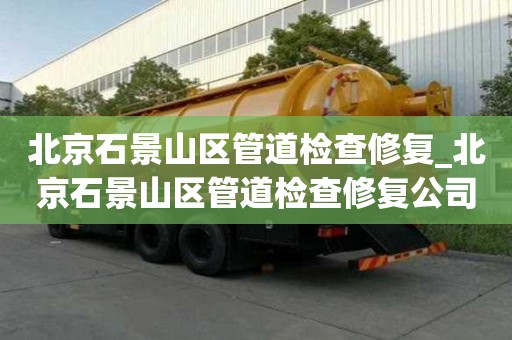北京石景山區管道檢查修復_北京石景山區管道檢查修復公司