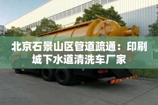 北京石景山區管道疏通：印刷城下水道清洗車廠家