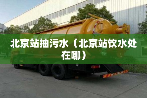 北京站抽污水（北京站飲水處在哪）