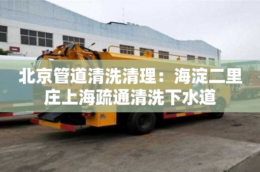 北京管道清洗清理：海淀二里莊上海疏通清洗下水道