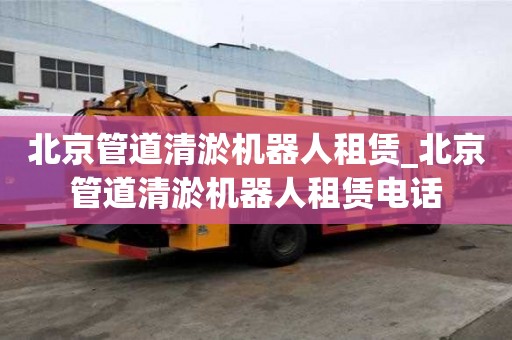 北京管道清淤機器人租賃_北京管道清淤機器人租賃電話