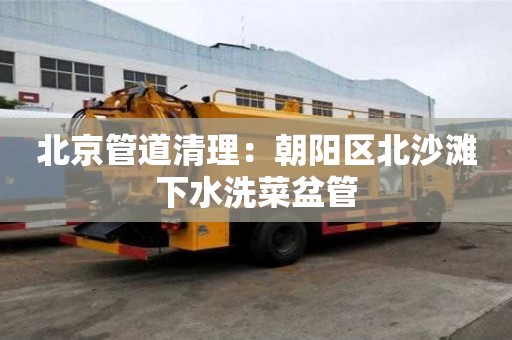 北京管道清理：朝陽區北沙灘下水洗菜盆管