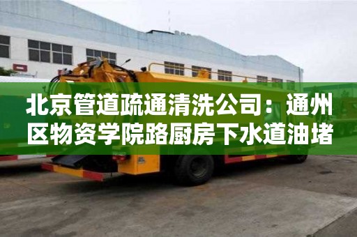 北京管道疏通清洗公司：通州區物資學院路廚房下水道油堵塞怎么處理