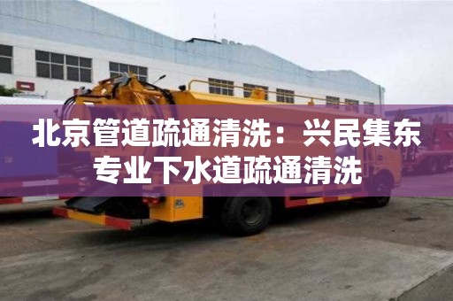 北京管道疏通清洗：興民集東專業下水道疏通清洗