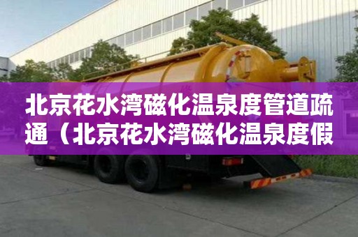 北京花水灣磁化溫泉度管道疏通（北京花水灣磁化溫泉度假村電話）