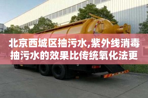 北京西城區(qū)抽污水,紫外線消毒抽污水的效果比傳統(tǒng)氧化法更好？
