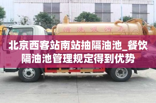 北京西客站南站抽隔油池_餐飲隔油池管理規(guī)定得到優(yōu)勢
