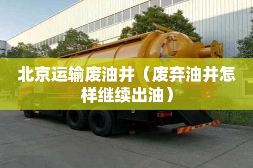 北京運輸廢油井（廢棄油井怎樣繼續出油）