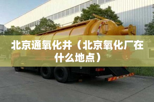 北京通氧化井（北京氧化廠在什么地點）