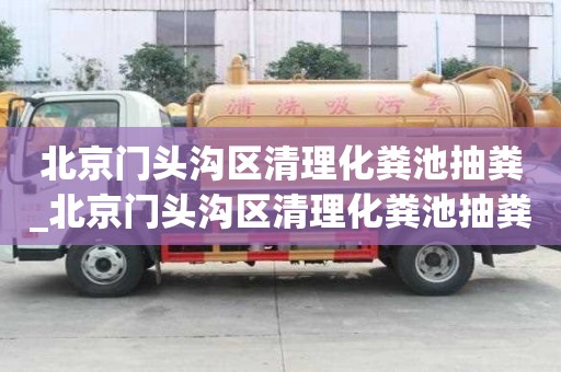 北京門頭溝區(qū)清理化糞池抽糞_北京門頭溝區(qū)清理化糞池抽糞電話