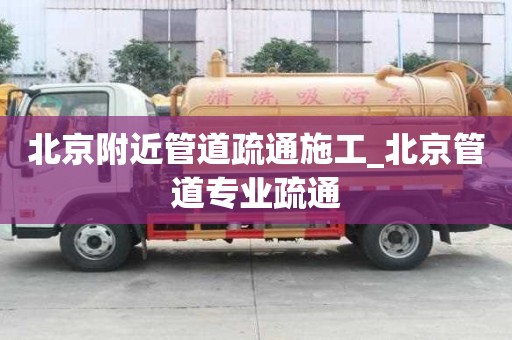 北京附近管道疏通施工_北京管道專業(yè)疏通