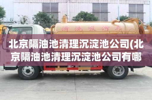 北京隔油池清理沉淀池公司(北京隔油池清理沉淀池公司有哪些）
