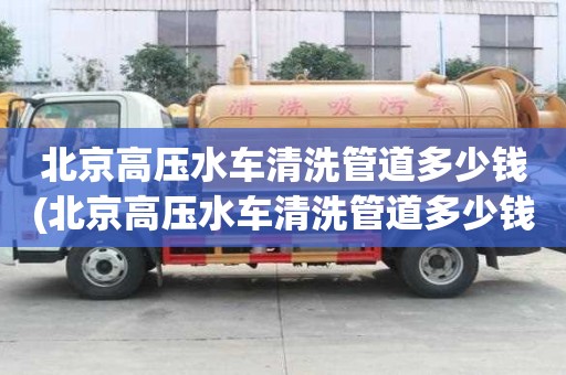 北京高壓水車清洗管道多少錢(北京高壓水車清洗管道多少錢一米）