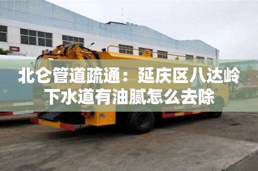 北侖管道疏通：延慶區八達嶺下水道有油膩怎么去除