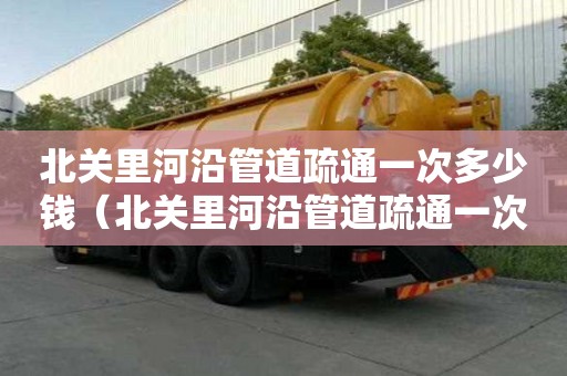 北關里河沿管道疏通一次多少錢(北關里河沿管道疏通一次多少錢啊) 北關里河沿管道疏通一次多少錢(北關里河沿管道疏通一次多少錢啊)
