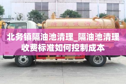 北務鎮隔油池清理_隔油池清理收費標準如何控制成本