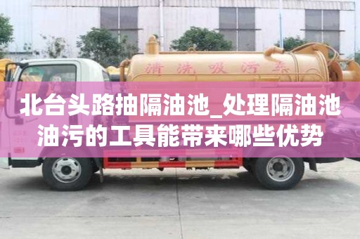 北臺頭路抽隔油池_處理隔油池油污的工具能帶來哪些優勢