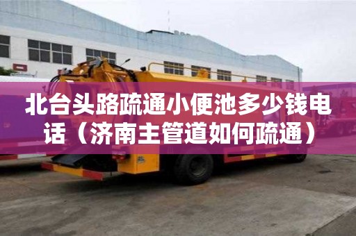 北臺頭路疏通小便池多少錢電話（濟南主管道如何疏通）