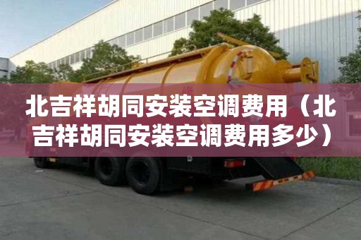 北吉祥胡同安裝空調(diào)費(fèi)用（北吉祥胡同安裝空調(diào)費(fèi)用多少）