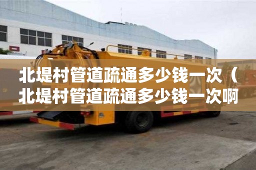 北堤村管道疏通多少錢一次(北堤村管道疏通多少錢一次啊) 北堤村管道疏通多少錢一次(北堤村管道疏通多少錢一次啊)