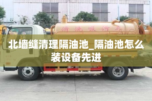 北墻縫清理隔油池_隔油池怎么裝設備先進
