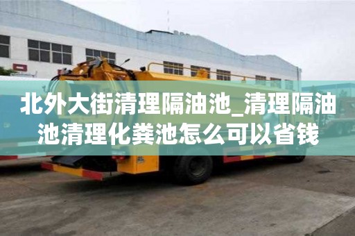 北外大街清理隔油池_清理隔油池清理化糞池怎么可以省錢