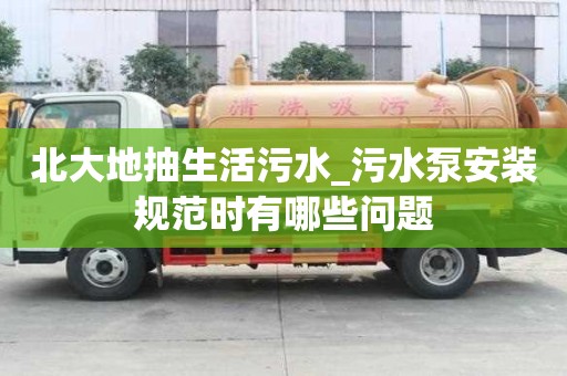 北大地抽生活污水_污水泵安裝規(guī)范時(shí)有哪些問(wèn)題